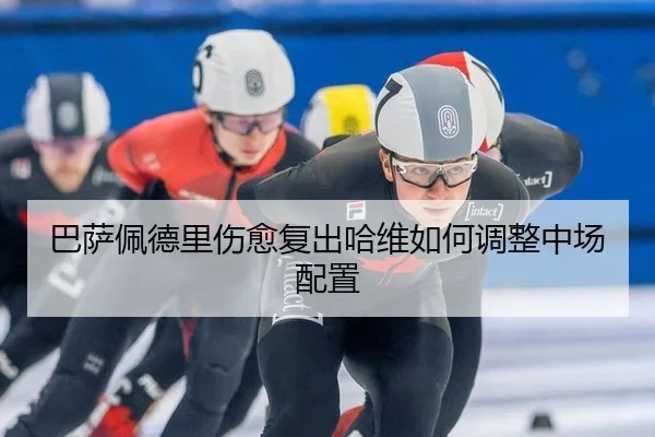 巴萨佩德里伤愈复出哈维如何调整中场配置